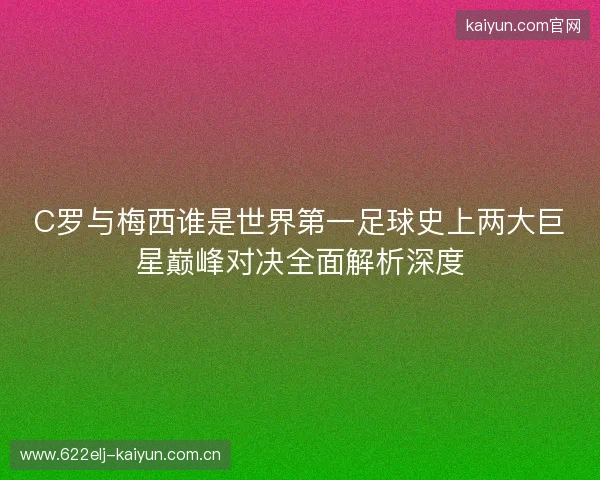 C罗与梅西谁是世界第一足球史上两大巨星巅峰对决全面解析深度