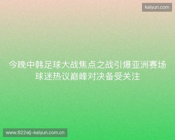 今晚中韩足球大战焦点之战引爆亚洲赛场球迷热议巅峰对决备受关注