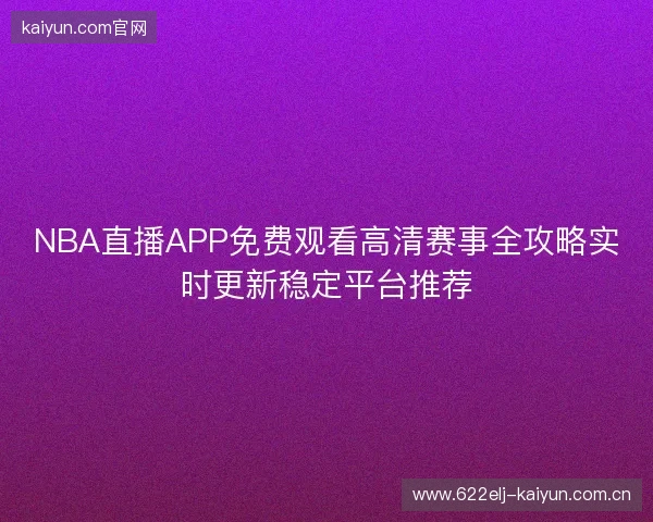 NBA直播APP免费观看高清赛事全攻略实时更新稳定平台推荐 NBA直播APP免费观看高清赛事全攻略实时更新稳定平台推荐