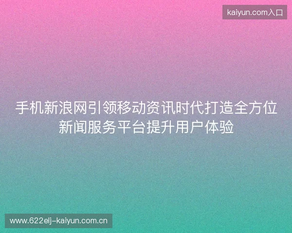 手机新浪网引领移动资讯时代打造全方位新闻服务平台提升用户体验 手机新浪网引领移动资讯时代打造全方位新闻服务平台提升用户体验