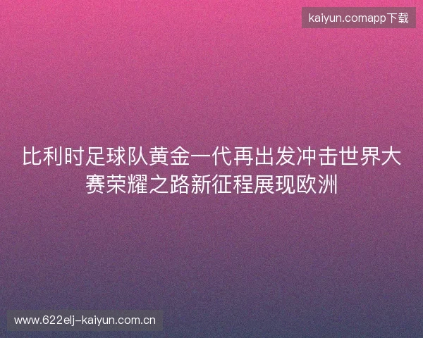 比利时足球队黄金一代再出发冲击世界大赛荣耀之路新征程展现欧洲 比利时足球队黄金一代再出发冲击世界大赛荣耀之路新征程展现欧洲