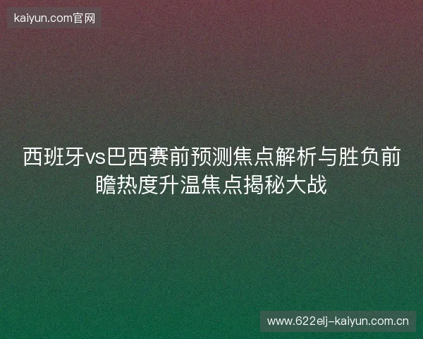 西班牙vs巴西赛前预测焦点解析与胜负前瞻热度升温焦点揭秘大战