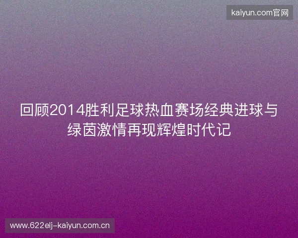 回顾2014胜利足球热血赛场经典进球与绿茵激情再现辉煌时代记 回顾2014胜利足球热血赛场经典进球与绿茵激情再现辉煌时代记