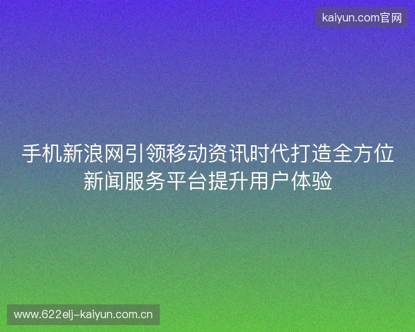 手机新浪网引领移动资讯时代打造全方位新闻服务平台提升用户体验