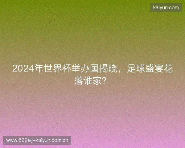 2024年世界杯举办国揭晓，足球盛宴花落谁家？
