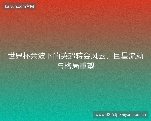 世界杯余波下的英超转会风云，巨星流动与格局重塑
