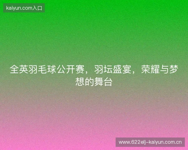 全英羽毛球公开赛，羽坛盛宴，荣耀与梦想的舞台