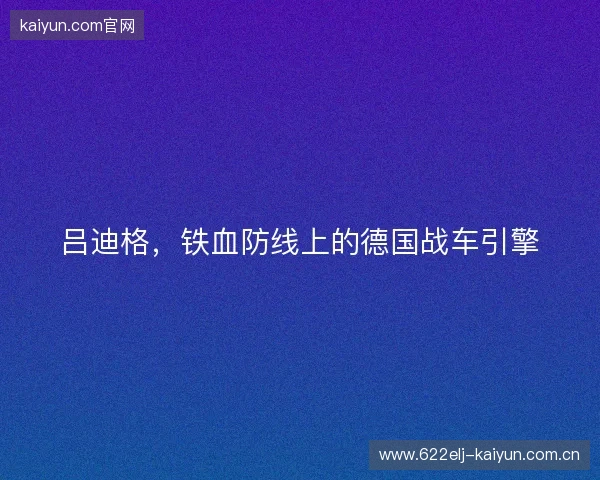 吕迪格,铁血防线上的德国战车引擎 吕迪格,铁血防线上的德国战车引擎