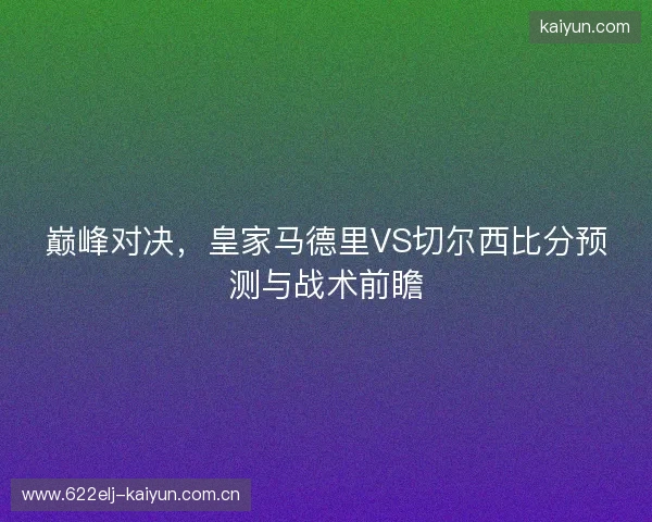 巅峰对决,皇家马德里VS切尔西比分预测与战术前瞻 巅峰对决,皇家马德里VS切尔西比分预测与战术前瞻